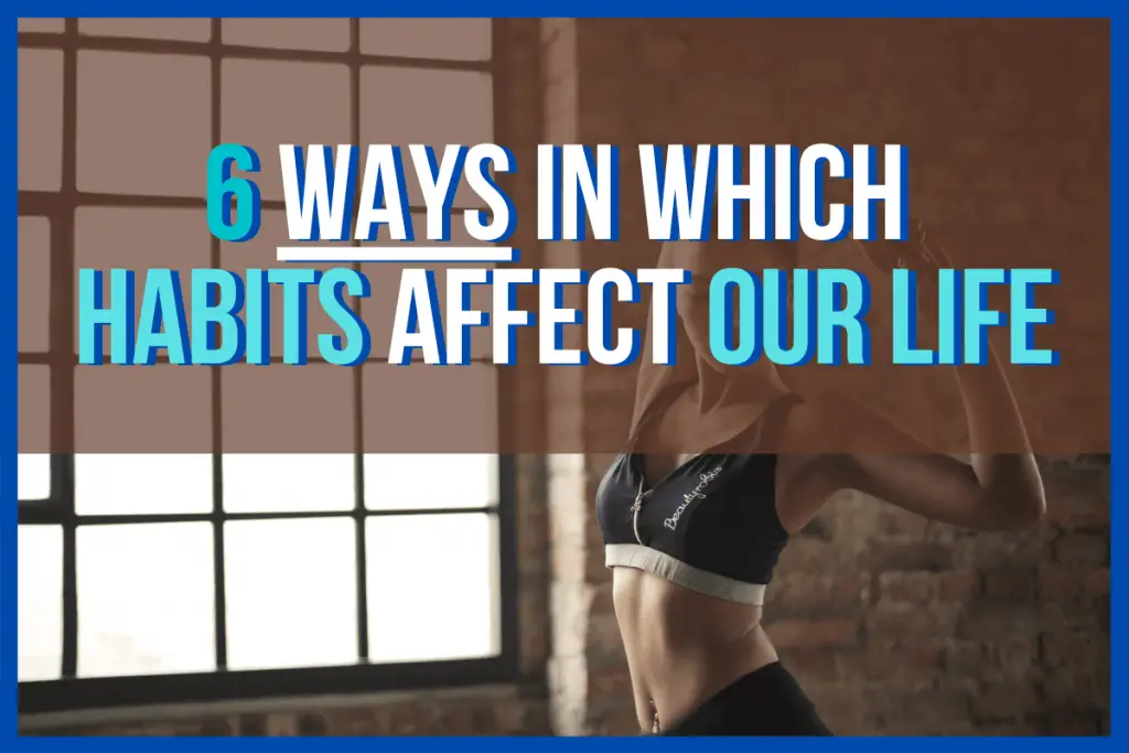 6 Ways in Which Habits Affect Our Life (2020) - How to Make it Happen